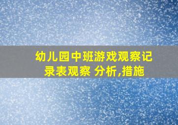 幼儿园中班游戏观察记录表观察 分析,措施